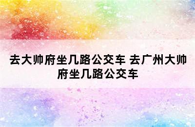 去大帅府坐几路公交车 去广州大帅府坐几路公交车